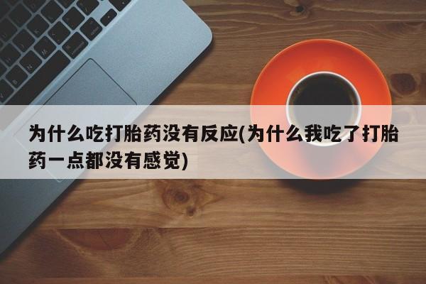 药流药微信为什么吃打胎药没有反应(为什么我吃了打胎药一点都没有感觉)