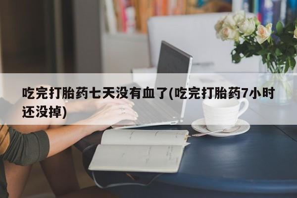 药流药微信吃完打胎药七天没有血了(吃完打胎药7小时还没掉)