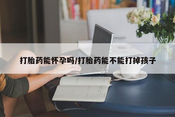 药流药微信打胎药能怀孕吗/打胎药能不能打掉孩子