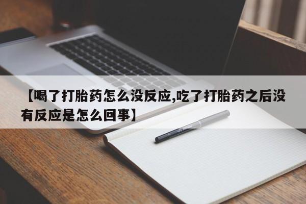 药流药微信【喝了打胎药怎么没反应,吃了打胎药之后没有反应是怎么回事】
