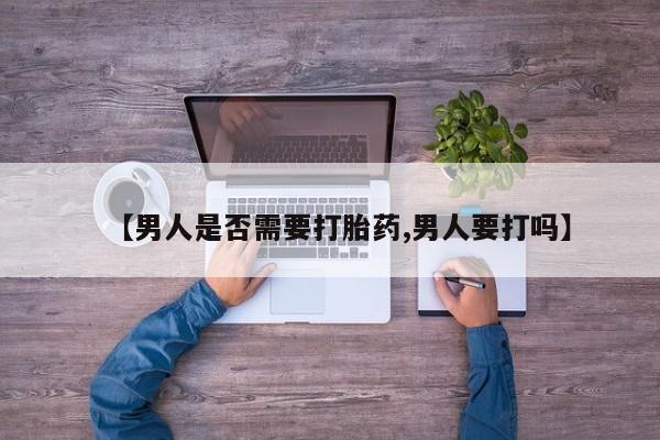 药流药微信【男人是否需要打胎药,男人要打吗】