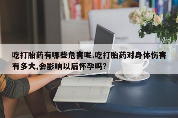药流药微信吃打胎药有哪些危害呢.吃打胎药对身体伤害有多大,会影响以后怀孕吗？