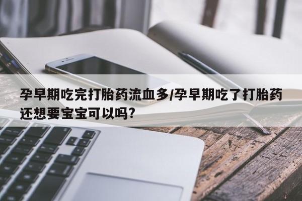 药流药微信孕早期吃完打胎药流血多/孕早期吃了打胎药还想要宝宝可以吗?
