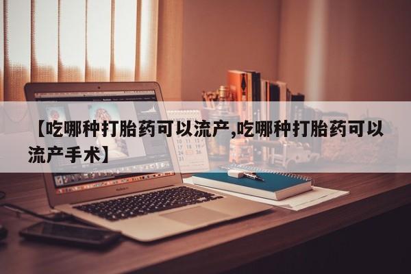 药流药微信【吃哪种打胎药可以流产,吃哪种打胎药可以流产手术】