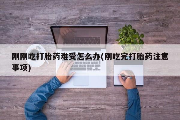 药流药微信刚刚吃打胎药难受怎么办(刚吃完打胎药注意事项)