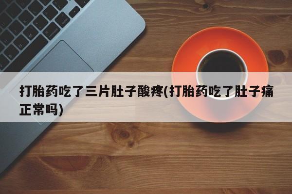 药流药微信打胎药吃了三片肚子酸疼(打胎药吃了肚子痛正常吗)